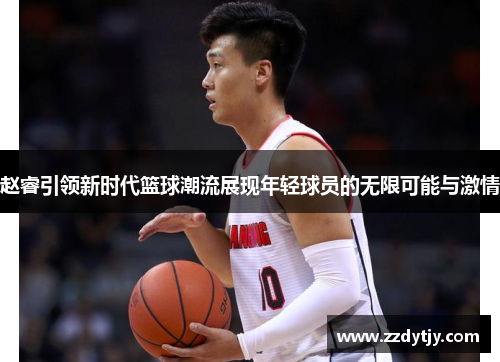 赵睿引领新时代篮球潮流展现年轻球员的无限可能与激情